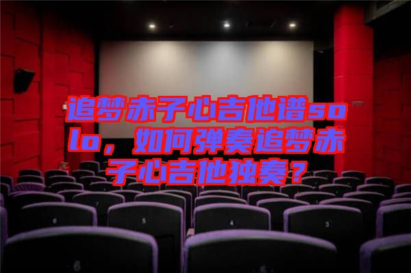追夢(mèng)赤子心吉他譜solo，如何彈奏追夢(mèng)赤子心吉他獨(dú)奏？