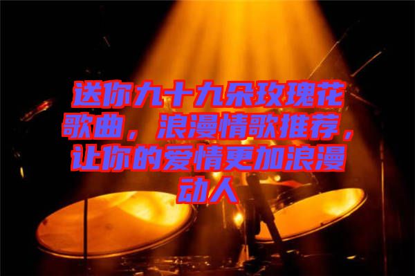 送你九十九朵玫瑰花歌曲，浪漫情歌推薦，讓你的愛情更加浪漫動人