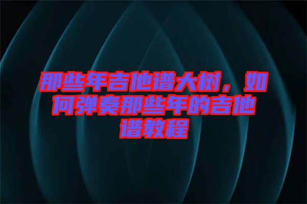那些年吉他譜大樹，如何彈奏那些年的吉他譜教程