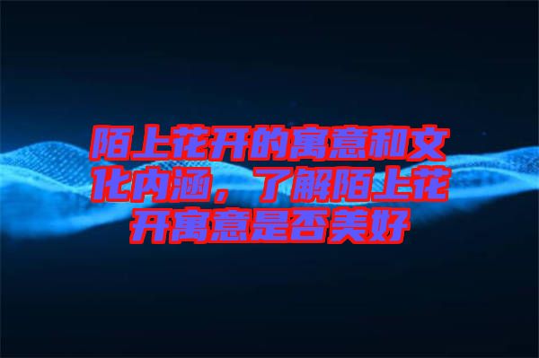 陌上花開的寓意和文化內涵，了解陌上花開寓意是否美好