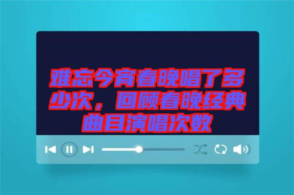 難忘今宵春晚唱了多少次，回顧春晚經(jīng)典曲目演唱次數(shù)