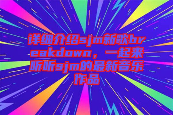 詳細(xì)介紹sjm新歌breakdown，一起來聽聽sjm的最新音樂作品