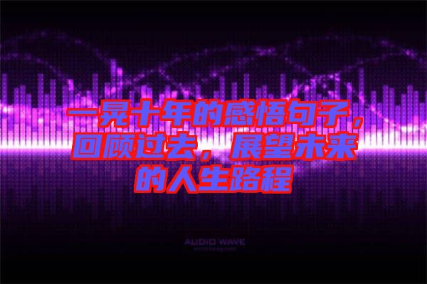 一晃十年的感悟句子，回顧過(guò)去，展望未來(lái)的人生路程