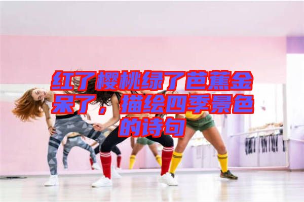 紅了櫻桃綠了芭蕉金呆了，描繪四季景色的詩句