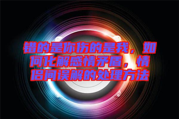 錯的是你傷的是我，如何化解感情矛盾，情侶間誤解的處理方法