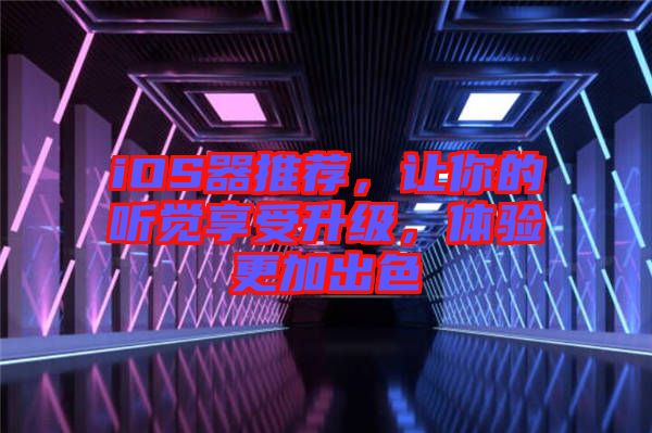 iOS器推薦，讓你的聽覺享受升級，體驗更加出色