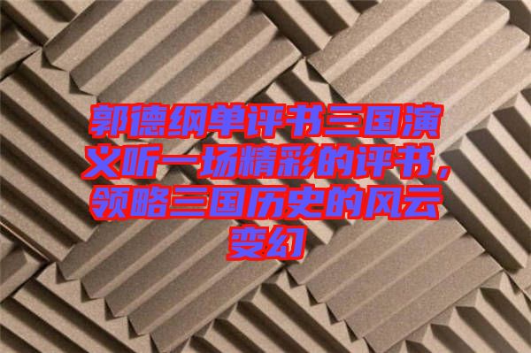 郭德綱單評書三國演義聽一場精彩的評書，領(lǐng)略三國歷史的風(fēng)云變幻