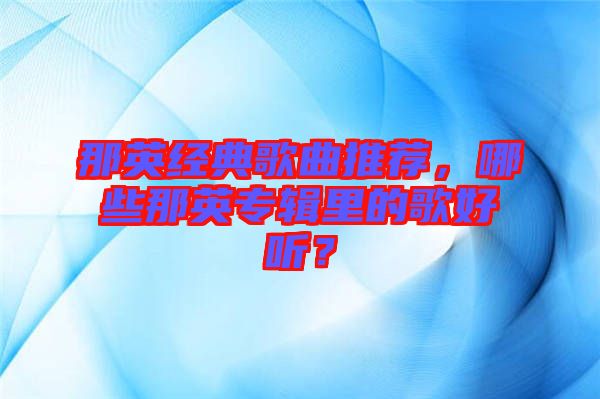 那英經(jīng)典歌曲推薦，哪些那英專輯里的歌好聽？