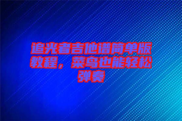 追光者吉他譜簡單版教程，菜鳥也能輕松彈奏