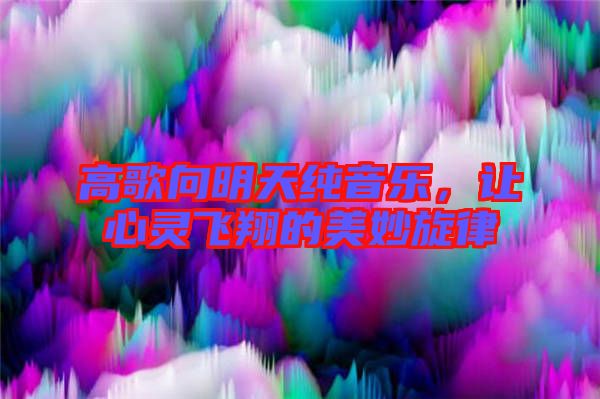 高歌向明天純音樂，讓心靈飛翔的美妙旋律