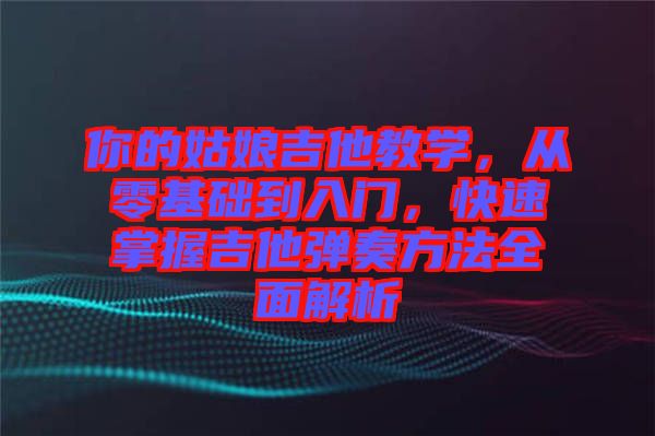 你的姑娘吉他教學，從零基礎到入門，快速掌握吉他彈奏方法全面解析