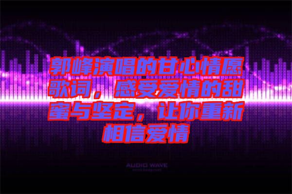郭峰演唱的甘心情愿歌詞，感受愛(ài)情的甜蜜與堅(jiān)定，讓你重新相信愛(ài)情