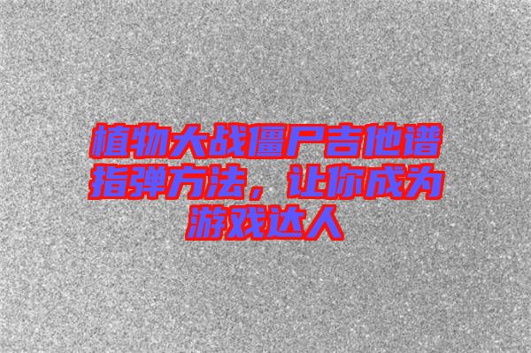 植物大戰(zhàn)僵尸吉他譜指彈方法，讓你成為游戲達人