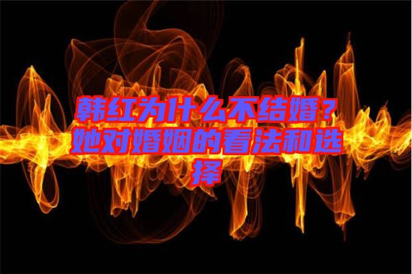 韓紅為什么不結(jié)婚？她對(duì)婚姻的看法和選擇