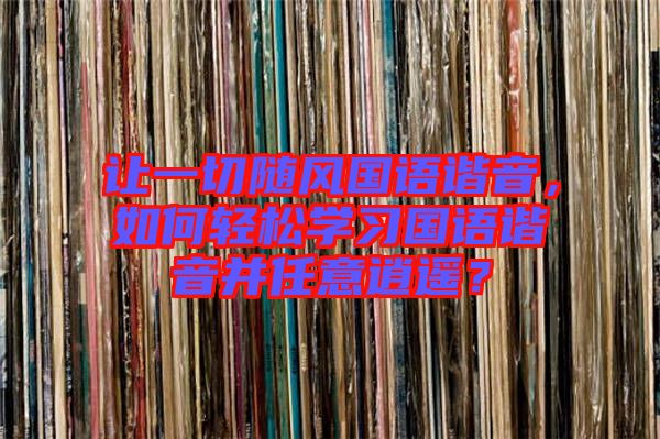 讓一切隨風(fēng)國(guó)語(yǔ)諧音，如何輕松學(xué)習(xí)國(guó)語(yǔ)諧音并任意逍遙？