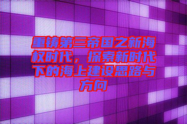 重鑄第三帝國之新海權(quán)時代，探索新時代下的海上建設(shè)思路與方向