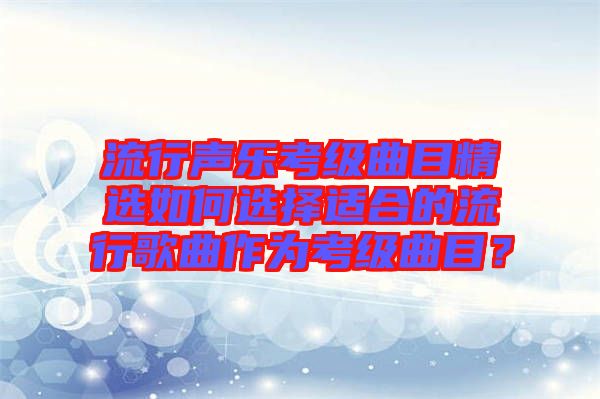 流行聲樂考級曲目精選如何選擇適合的流行歌曲作為考級曲目？