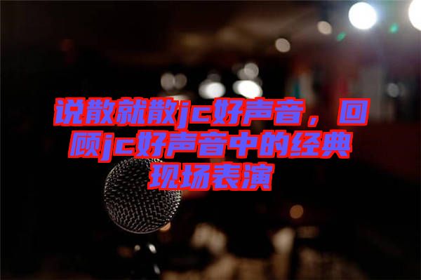 說散就散jc好聲音，回顧jc好聲音中的經(jīng)典現(xiàn)場表演