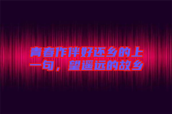 青春作伴好還鄉(xiāng)的上一句，望遙遠(yuǎn)的故鄉(xiāng)