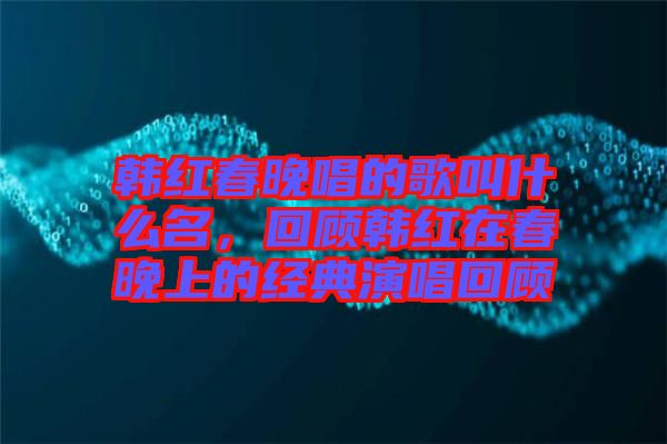 韓紅春晚唱的歌叫什么名，回顧韓紅在春晚上的經典演唱回顧