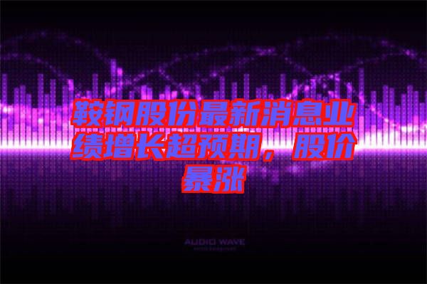 鞍鋼股份最新消息業(yè)績增長超預(yù)期，股價暴漲