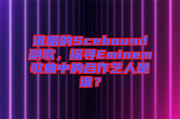 誰唱的Scebound副歌，探尋Eminem歌曲中的合作藝人是誰？