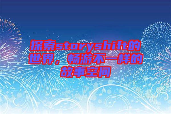 探索storyshift的世界，暢游不一樣的故事空間