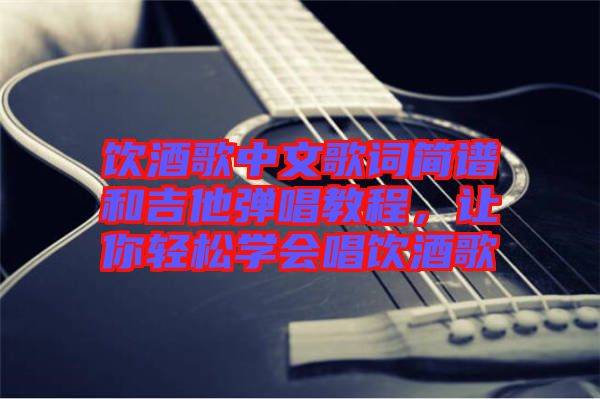 飲酒歌中文歌詞簡譜和吉他彈唱教程，讓你輕松學(xué)會唱飲酒歌