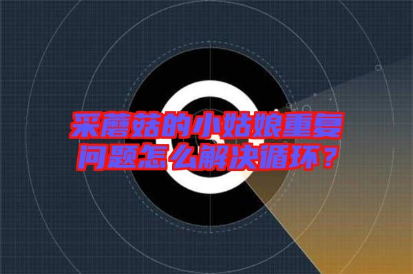 采蘑菇的小姑娘重復(fù)問題怎么解決循環(huán)？