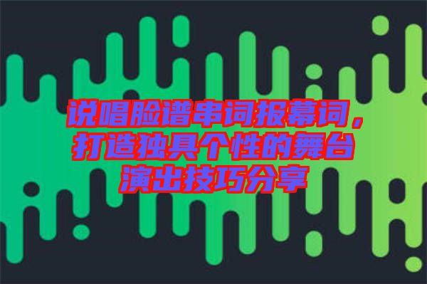 說(shuō)唱臉譜串詞報(bào)幕詞，打造獨(dú)具個(gè)性的舞臺(tái)演出技巧分享