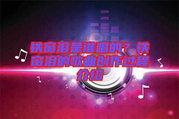 鐵窗淚是誰(shuí)唱的？鐵窗淚的歌曲創(chuàng)作過(guò)程介紹