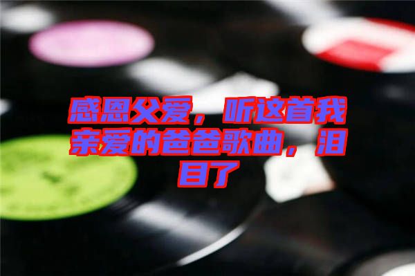 感恩父愛，聽這首我親愛的爸爸歌曲，淚目了