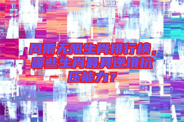 風(fēng)雨無阻生肖排行榜，哪些生肖最具逆境抗壓能力？