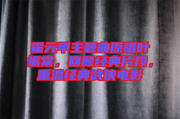 霍元甲主題曲原唱葉振棠，回顧經(jīng)典片段，重溫經(jīng)典武俠電影