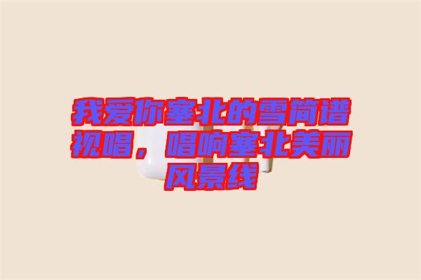 我愛你塞北的雪簡譜視唱，唱響塞北美麗風景線