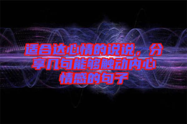適合達心情的說說，分享幾句能夠觸動內(nèi)心情感的句子