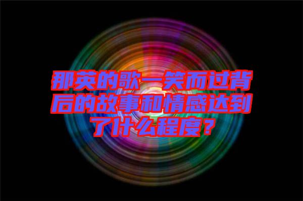 那英的歌一笑而過(guò)背后的故事和情感達(dá)到了什么程度？