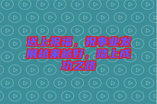 送上祝福，祝事業(yè)發(fā)展越來(lái)越好，踏上成功之路
