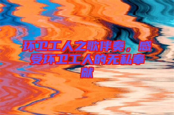 環(huán)衛(wèi)工人之歌伴奏，感受環(huán)衛(wèi)工人的無私奉獻(xiàn)