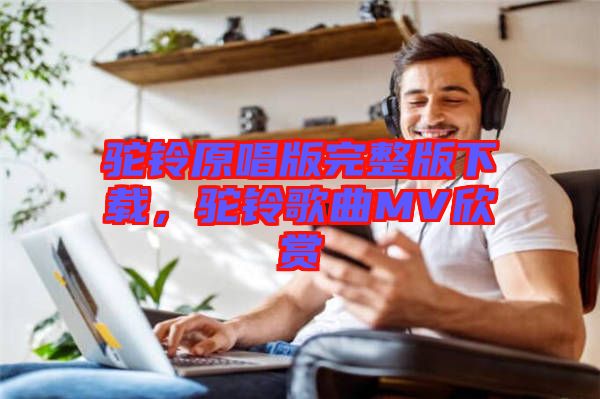 駝鈴原唱版完整版下載，駝鈴歌曲MV欣賞