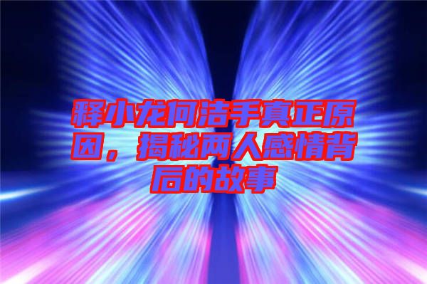 釋小龍何潔手真正原因，揭秘兩人感情背后的故事