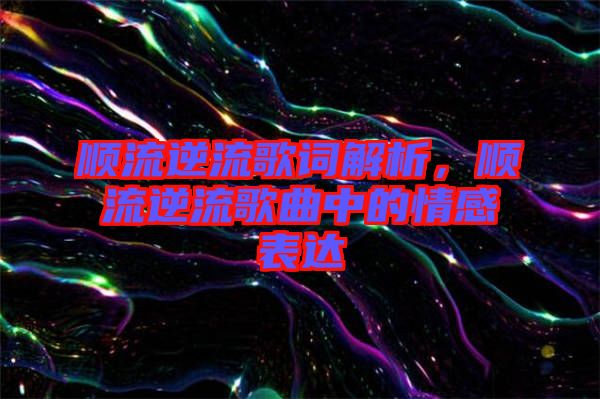 順流逆流歌詞解析，順流逆流歌曲中的情感表達
