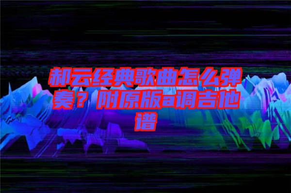 郝云經(jīng)典歌曲怎么彈奏？附原版a調(diào)吉他譜
