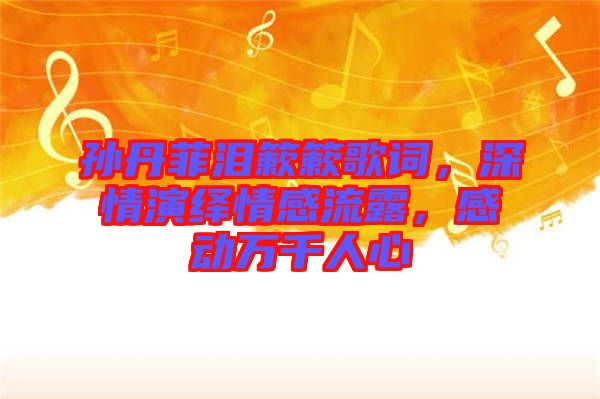 孫丹菲淚簌簌歌詞，深情演繹情感流露，感動萬千人心