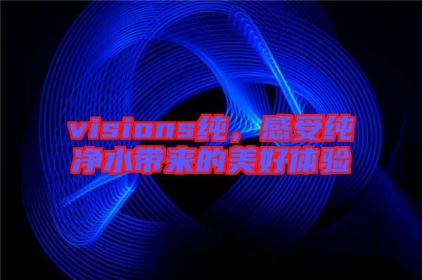 visions純，感受純凈水帶來(lái)的美好體驗(yàn)