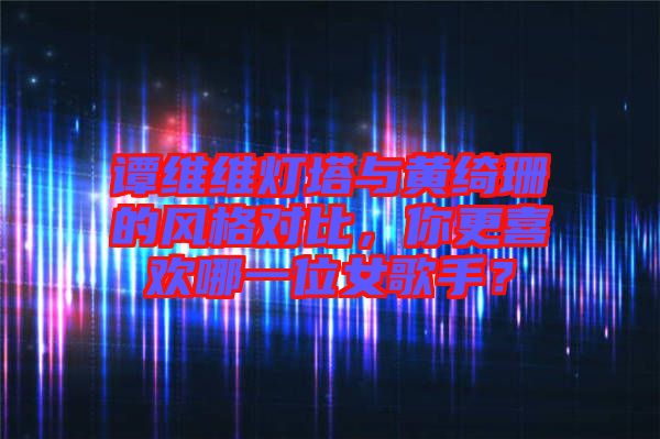 譚維維燈塔與黃綺珊的風(fēng)格對(duì)比，你更喜歡哪一位女歌手？