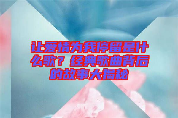 讓愛情為我停留是什么歌？經(jīng)典歌曲背后的故事大揭秘