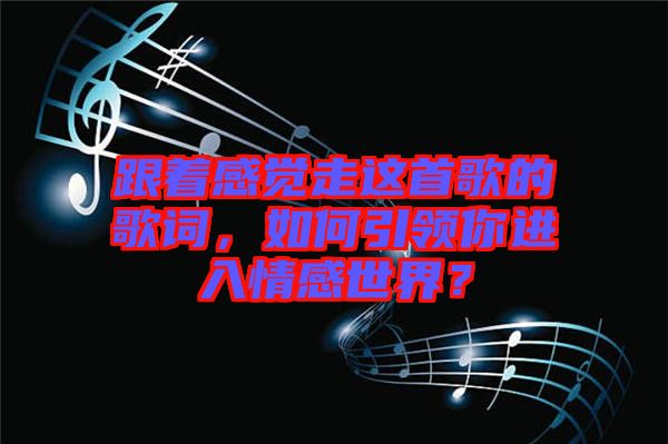 跟著感覺走這首歌的歌詞，如何引領(lǐng)你進(jìn)入情感世界？