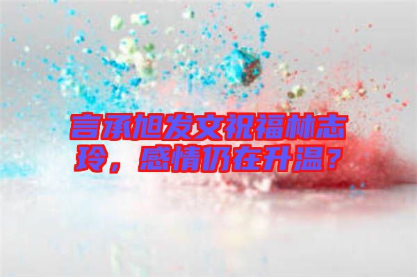 言承旭發(fā)文祝福林志玲，感情仍在升溫？
