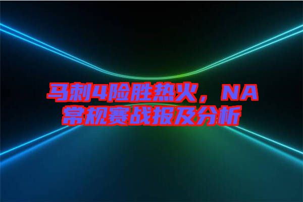 馬刺4險(xiǎn)勝熱火，NA常規(guī)賽戰(zhàn)報(bào)及分析